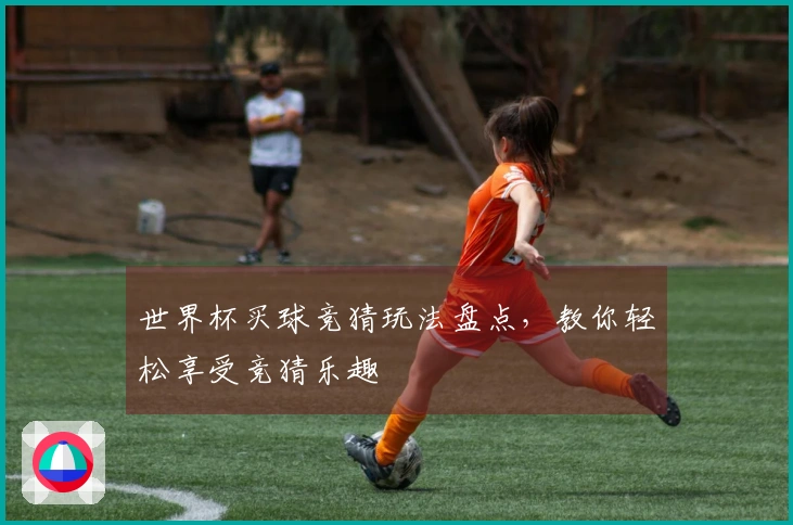 世界杯买球竞猜玩法盘点，教你轻松享受竞猜乐趣