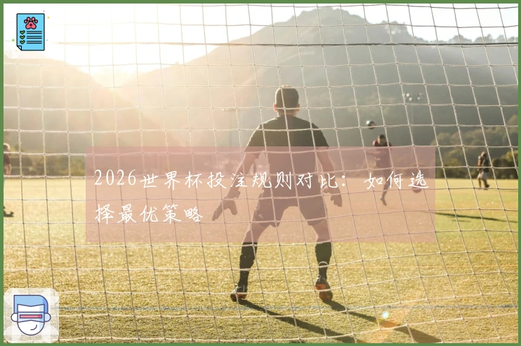 2026世界杯投注规则对比：如何选择最优策略