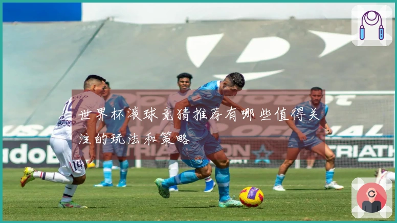 世界杯滚球竞猜推荐有哪些值得关注的玩法和策略