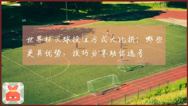 世界杯买球投注方式大比拼：哪些更具优势，技巧分享助你选号
