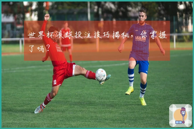 世界杯滚球投注技巧揭秘，你掌握了吗？