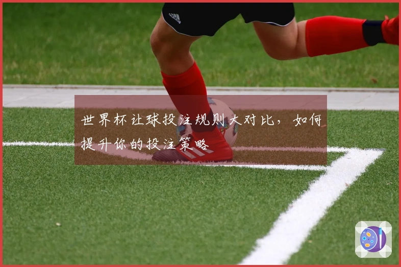 世界杯让球投注规则大对比，如何提升你的投注策略