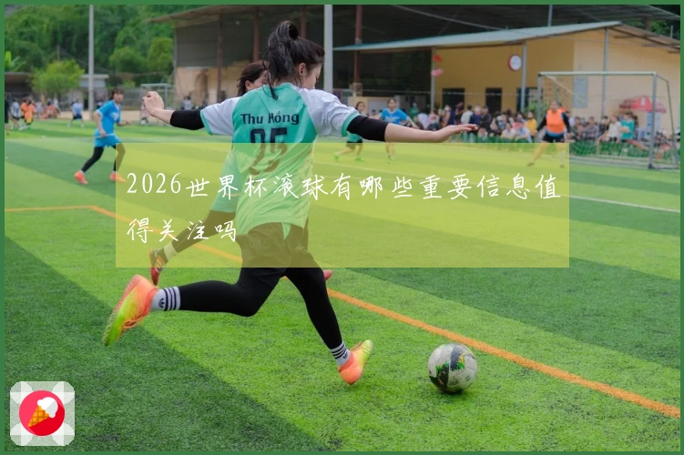 2026世界杯滚球有哪些重要信息值得关注吗
