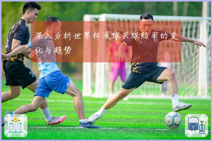 深入分析世界杯滚球买球赔率的变化与趋势