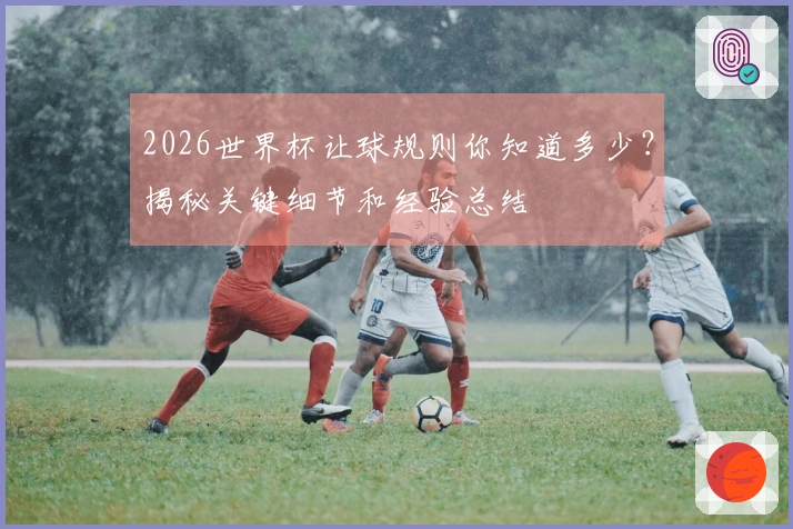 2026世界杯让球规则你知道多少？揭秘关键细节和经验总结