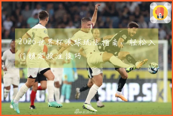 2026世界杯滚球玩法指南，轻松入门锁定投注技巧