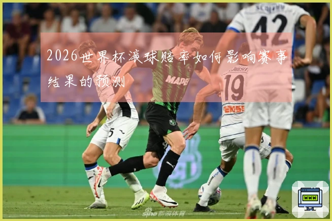 2026世界杯滚球赔率如何影响赛事结果的预测