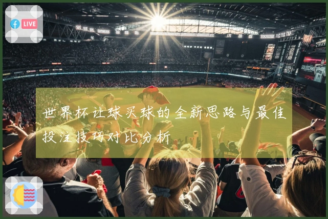 世界杯让球买球的全新思路与最佳投注技巧对比分析