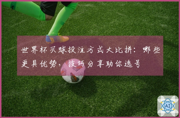 世界杯买球投注方式大比拼：哪些更具优势，技巧分享助你选号